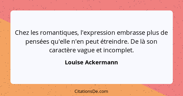 Chez les romantiques, l'expression embrasse plus de pensées qu'elle n'en peut étreindre. De là son caractère vague et incomplet.... - Louise Ackermann