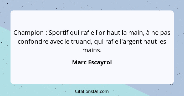 Champion : Sportif qui rafle l'or haut la main, à ne pas confondre avec le truand, qui rafle l'argent haut les mains.... - Marc Escayrol