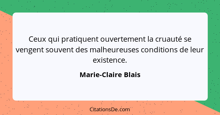 Ceux qui pratiquent ouvertement la cruauté se vengent souvent des malheureuses conditions de leur existence.... - Marie-Claire Blais