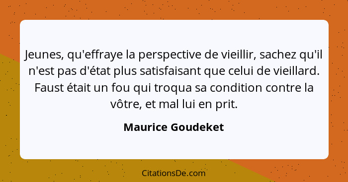 Jeunes, qu'effraye la perspective de vieillir, sachez qu'il n'est pas d'état plus satisfaisant que celui de vieillard. Faust était... - Maurice Goudeket