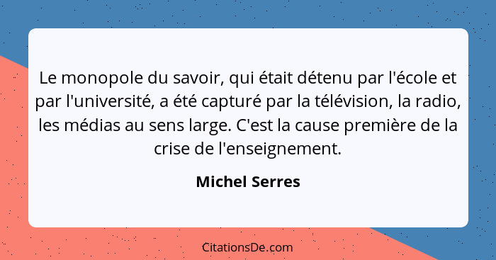 Le monopole du savoir, qui était détenu par l'école et par l'université, a été capturé par la télévision, la radio, les médias au sens... - Michel Serres