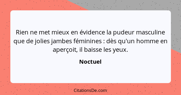 Rien ne met mieux en évidence la pudeur masculine que de jolies jambes féminines : dès qu'un homme en aperçoit, il baisse les yeux.... - Noctuel