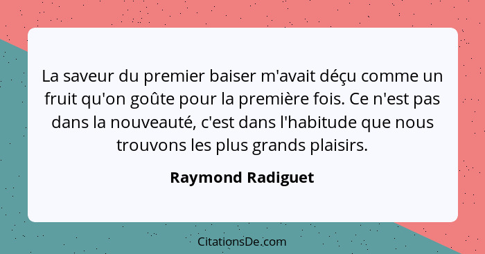 La saveur du premier baiser m'avait déçu comme un fruit qu'on goûte pour la première fois. Ce n'est pas dans la nouveauté, c'est da... - Raymond Radiguet