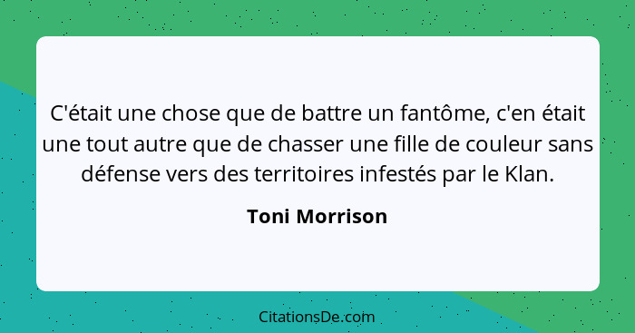 C'était une chose que de battre un fantôme, c'en était une tout autre que de chasser une fille de couleur sans défense vers des territ... - Toni Morrison