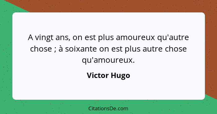 A vingt ans, on est plus amoureux qu'autre chose ; à soixante on est plus autre chose qu'amoureux.... - Victor Hugo