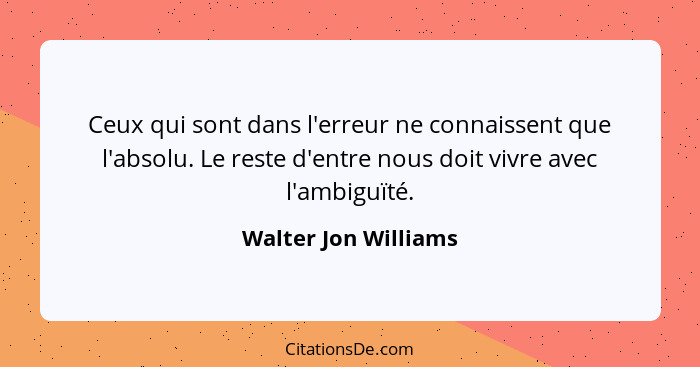 Ceux qui sont dans l'erreur ne connaissent que l'absolu. Le reste d'entre nous doit vivre avec l'ambiguïté.... - Walter Jon Williams