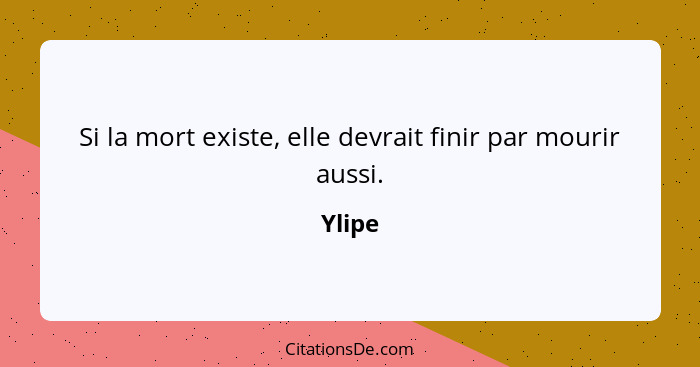 Si la mort existe, elle devrait finir par mourir aussi.... - Ylipe