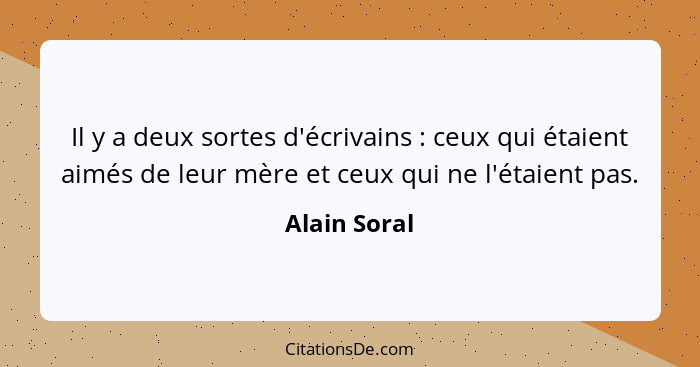 Il y a deux sortes d'écrivains : ceux qui étaient aimés de leur mère et ceux qui ne l'étaient pas.... - Alain Soral