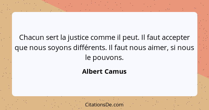Chacun sert la justice comme il peut. Il faut accepter que nous soyons différents. Il faut nous aimer, si nous le pouvons.... - Albert Camus