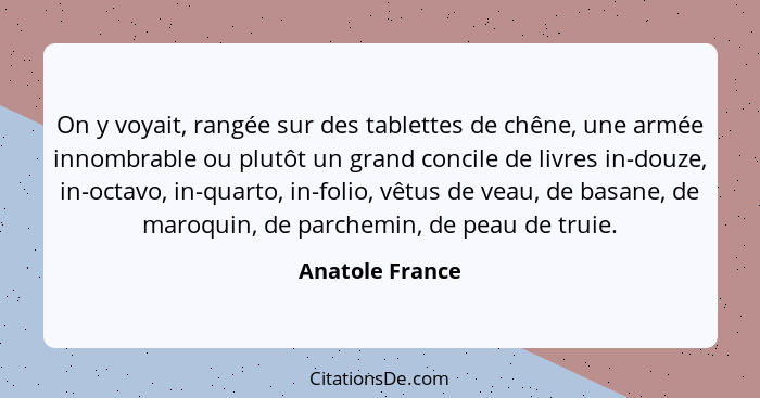 On y voyait, rangée sur des tablettes de chêne, une armée innombrable ou plutôt un grand concile de livres in-douze, in-octavo, in-qu... - Anatole France