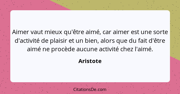 Aimer vaut mieux qu'être aimé, car aimer est une sorte d'activité de plaisir et un bien, alors que du fait d'être aimé ne procède aucune ac... - Aristote