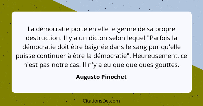 La démocratie porte en elle le germe de sa propre destruction. Il y a un dicton selon lequel "Parfois la démocratie doit être baign... - Augusto Pinochet