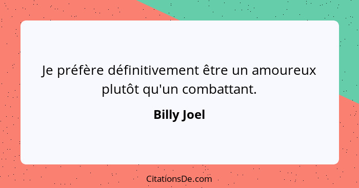 Je préfère définitivement être un amoureux plutôt qu'un combattant.... - Billy Joel