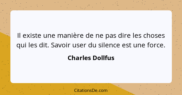 Il existe une manière de ne pas dire les choses qui les dit. Savoir user du silence est une force.... - Charles Dollfus