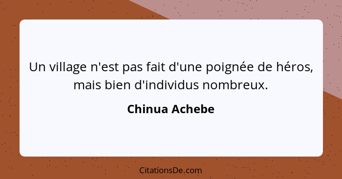 Un village n'est pas fait d'une poignée de héros, mais bien d'individus nombreux.... - Chinua Achebe