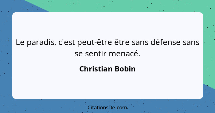 Le paradis, c'est peut-être être sans défense sans se sentir menacé.... - Christian Bobin