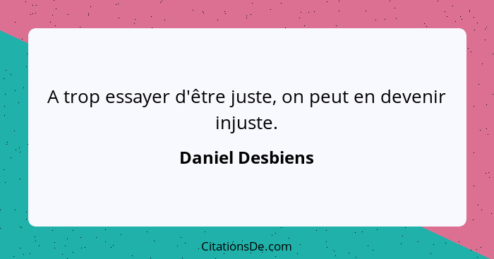 A trop essayer d'être juste, on peut en devenir injuste.... - Daniel Desbiens