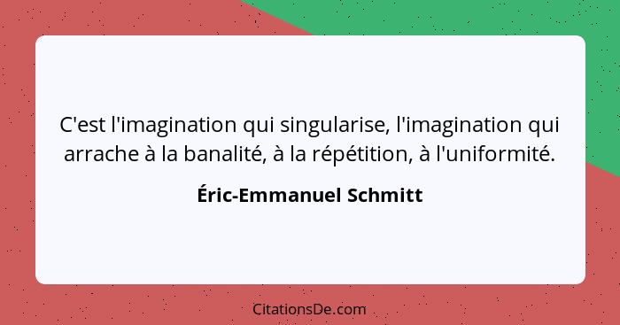 C'est l'imagination qui singularise, l'imagination qui arrache à la banalité, à la répétition, à l'uniformité.... - Éric-Emmanuel Schmitt