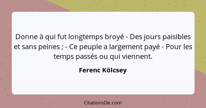 Donne à qui fut longtemps broyé - Des jours paisibles et sans peines ; - Ce peuple a largement payé - Pour les temps passés ou q... - Ferenc Kölcsey