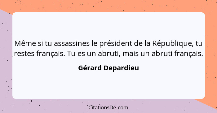 Même si tu assassines le président de la République, tu restes français. Tu es un abruti, mais un abruti français.... - Gérard Depardieu