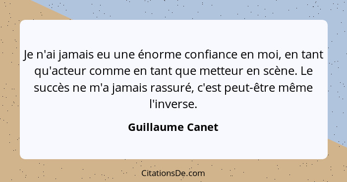 Je n'ai jamais eu une énorme confiance en moi, en tant qu'acteur comme en tant que metteur en scène. Le succès ne m'a jamais rassuré... - Guillaume Canet