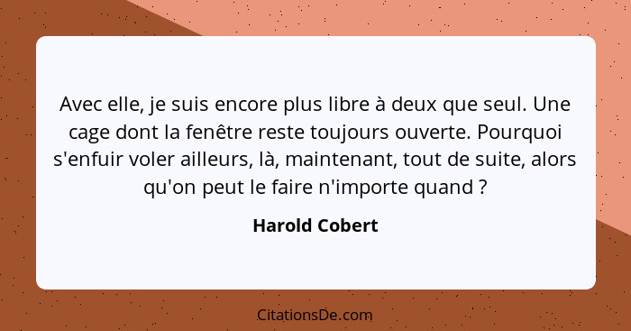 Avec elle, je suis encore plus libre à deux que seul. Une cage dont la fenêtre reste toujours ouverte. Pourquoi s'enfuir voler ailleur... - Harold Cobert