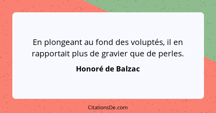 En plongeant au fond des voluptés, il en rapportait plus de gravier que de perles.... - Honoré de Balzac