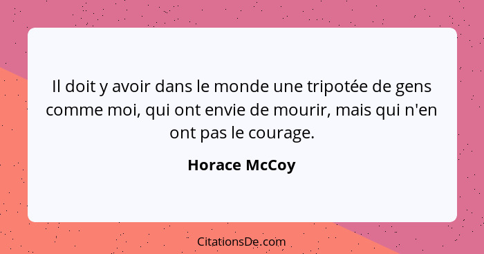 Il doit y avoir dans le monde une tripotée de gens comme moi, qui ont envie de mourir, mais qui n'en ont pas le courage.... - Horace McCoy