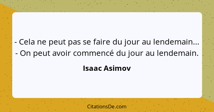 - Cela ne peut pas se faire du jour au lendemain... - On peut avoir commencé du jour au lendemain.... - Isaac Asimov