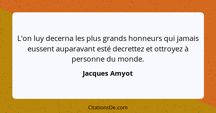 L'on luy decerna les plus grands honneurs qui jamais eussent auparavant esté decrettez et ottroyez à personne du monde.... - Jacques Amyot