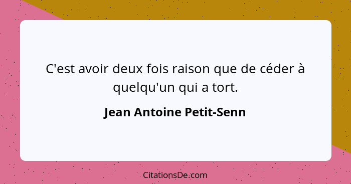 C'est avoir deux fois raison que de céder à quelqu'un qui a tort.... - Jean Antoine Petit-Senn