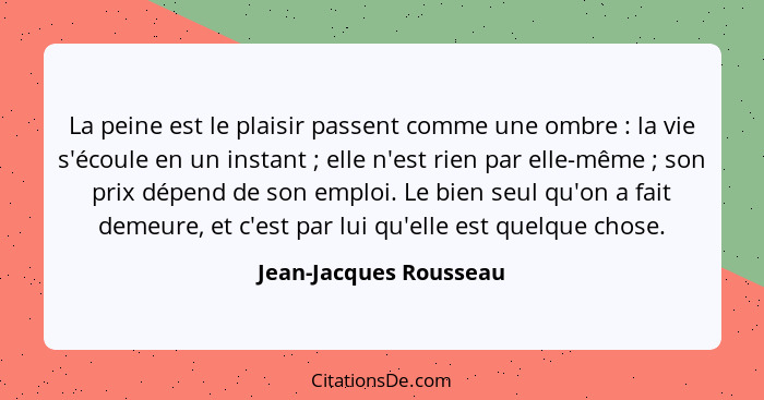 La peine est le plaisir passent comme une ombre : la vie s'écoule en un instant ; elle n'est rien par elle-même ... - Jean-Jacques Rousseau