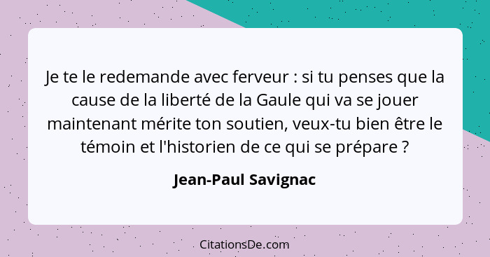 Je te le redemande avec ferveur : si tu penses que la cause de la liberté de la Gaule qui va se jouer maintenant mérite ton... - Jean-Paul Savignac