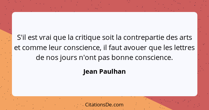 S'il est vrai que la critique soit la contrepartie des arts et comme leur conscience, il faut avouer que les lettres de nos jours n'ont... - Jean Paulhan