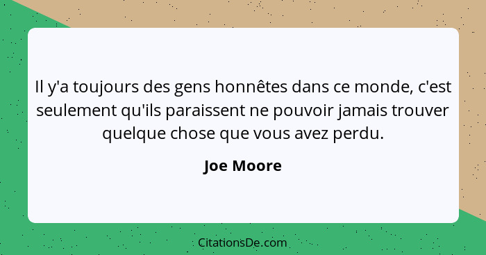 Il y'a toujours des gens honnêtes dans ce monde, c'est seulement qu'ils paraissent ne pouvoir jamais trouver quelque chose que vous avez p... - Joe Moore