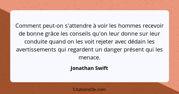 Comment peut-on s'attendre à voir les hommes recevoir de bonne grâce les conseils qu'on leur donne sur leur conduite quand on les voi... - Jonathan Swift