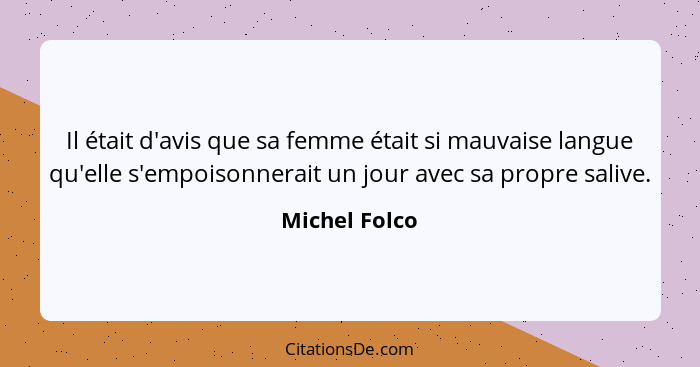 Il était d'avis que sa femme était si mauvaise langue qu'elle s'empoisonnerait un jour avec sa propre salive.... - Michel Folco