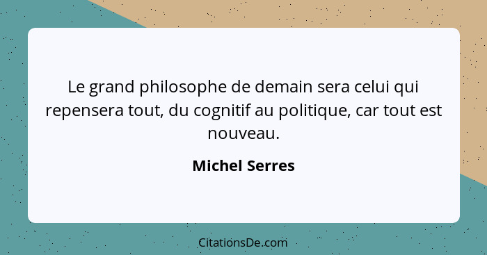 Le grand philosophe de demain sera celui qui repensera tout, du cognitif au politique, car tout est nouveau.... - Michel Serres