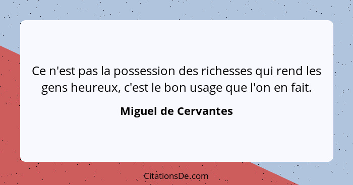 Ce n'est pas la possession des richesses qui rend les gens heureux, c'est le bon usage que l'on en fait.... - Miguel de Cervantes