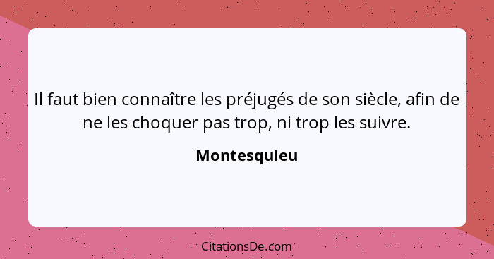 Il faut bien connaître les préjugés de son siècle, afin de ne les choquer pas trop, ni trop les suivre.... - Montesquieu