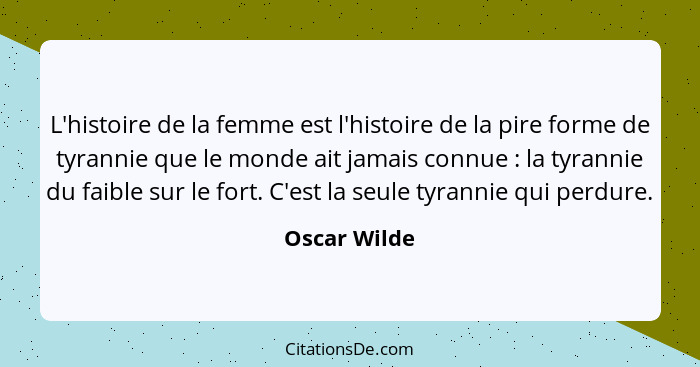 L'histoire de la femme est l'histoire de la pire forme de tyrannie que le monde ait jamais connue : la tyrannie du faible sur le fo... - Oscar Wilde