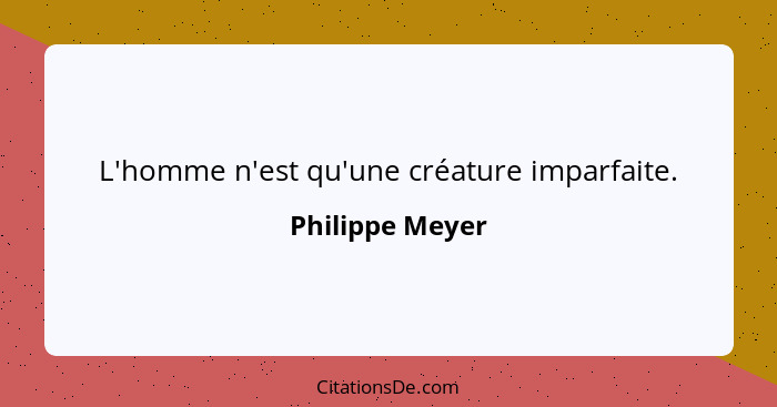 L'homme n'est qu'une créature imparfaite.... - Philippe Meyer