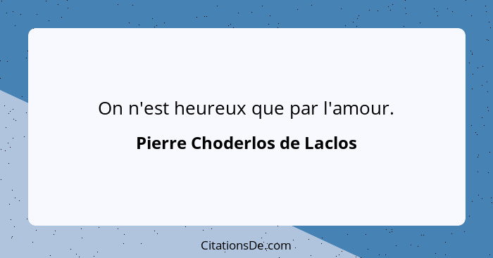 On n'est heureux que par l'amour.... - Pierre Choderlos de Laclos