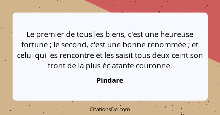 Le premier de tous les biens, c'est une heureuse fortune ; le second, c'est une bonne renommée ; et celui qui les rencontre et les... - Pindare