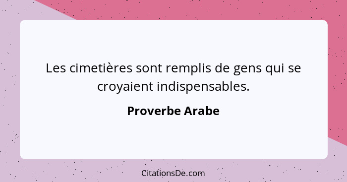 Les cimetières sont remplis de gens qui se croyaient indispensables.... - Proverbe Arabe