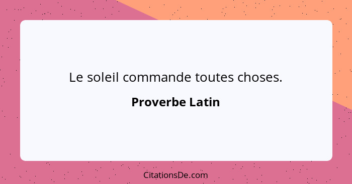 Le soleil commande toutes choses.... - Proverbe Latin