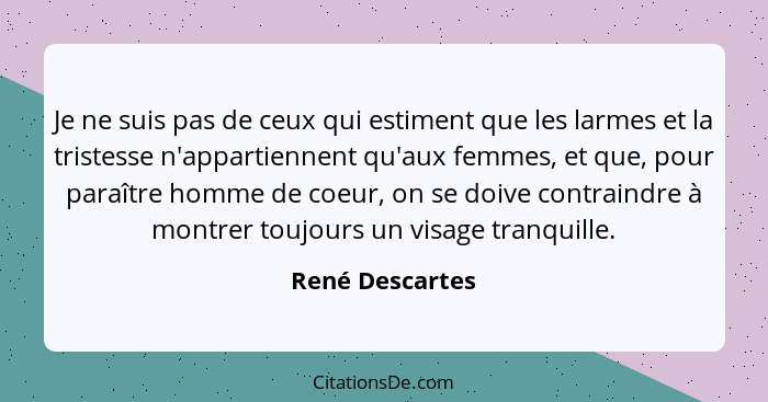 Je ne suis pas de ceux qui estiment que les larmes et la tristesse n'appartiennent qu'aux femmes, et que, pour paraître homme de coeu... - René Descartes