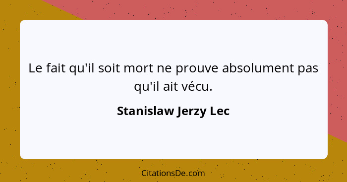 Le fait qu'il soit mort ne prouve absolument pas qu'il ait vécu.... - Stanislaw Jerzy Lec