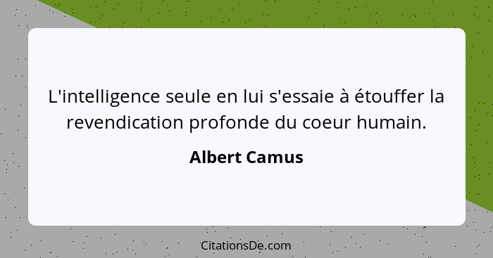 L'intelligence seule en lui s'essaie à étouffer la revendication profonde du coeur humain.... - Albert Camus