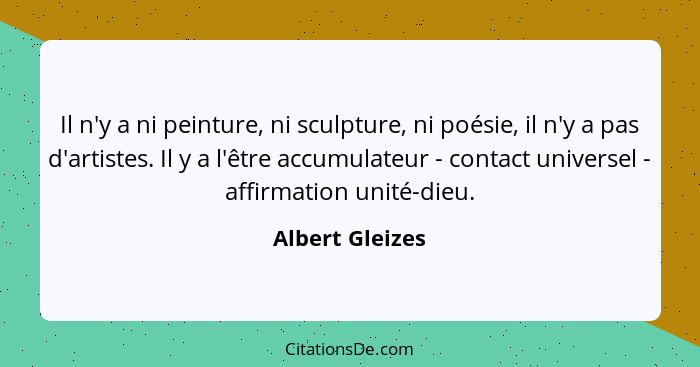 Il n'y a ni peinture, ni sculpture, ni poésie, il n'y a pas d'artistes. Il y a l'être accumulateur - contact universel - affirmation... - Albert Gleizes